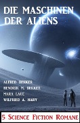 Die Maschinen der Aliens: 5 Science Fiction Romane - Alfred Bekker, Hendrik M. Bekker, Mara Laue, Wilfried A. Hary