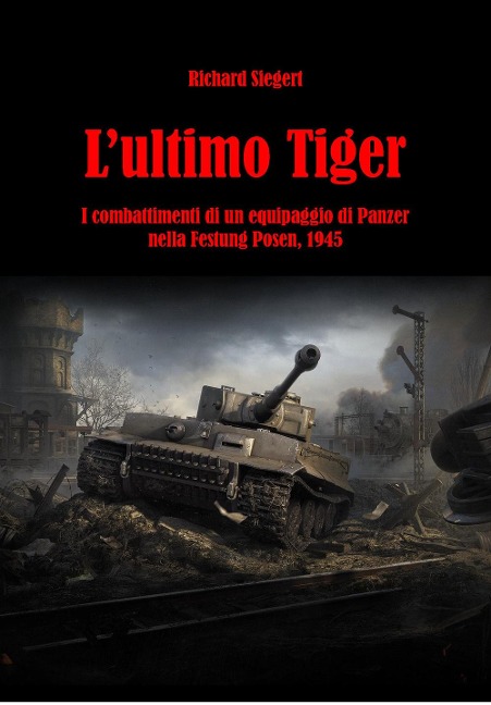 L' ultimo Tiger. I combattimenti di un equipaggio di Panzer nella Festung Posen, 1945 - Richard Siegert