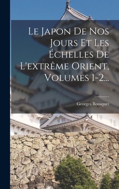 Le Japon De Nos Jours Et Les Échelles De L'extrême Orient, Volumes 1-2... - Georges Bousquet