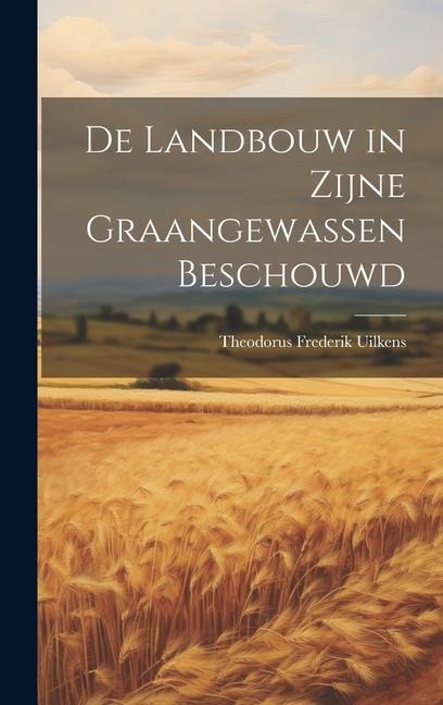 De Landbouw in Zijne Graangewassen Beschouwd - Theodorus Frederik Uilkens