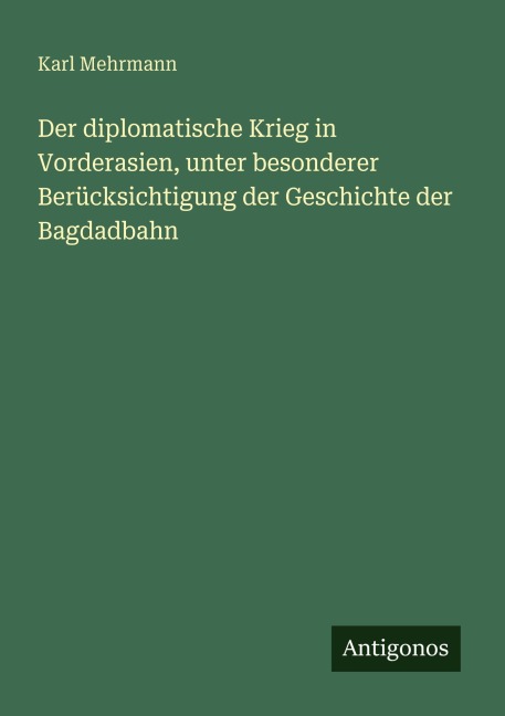 Der diplomatische Krieg in Vorderasien, unter besonderer Berücksichtigung der Geschichte der Bagdadbahn - Karl Mehrmann