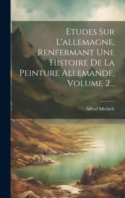 Etudes Sur L'allemagne, Renfermant Une Histoire De La Peinture Allemande, Volume 2... - Alfred Michiels