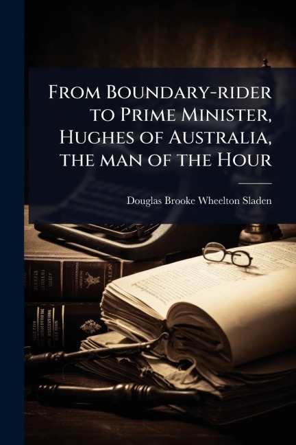 From Boundary-rider to Prime Minister, Hughes of Australia, the man of the Hour - Douglas Brooke Wheelton Sladen