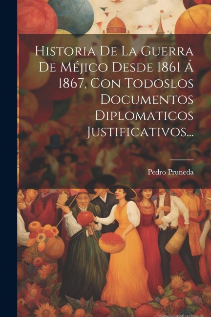 Historia De La Guerra De Méjico Desde 1861 Á 1867, Con Todoslos Documentos Diplomaticos Justificativos... - Pedro Pruneda