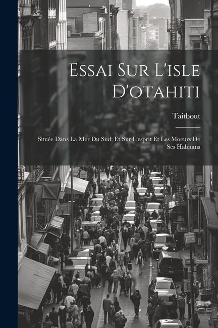Essai Sur L'isle D'otahiti: Située Dans La Mer Du Sud; Et Sur L'esprit Et Les Moeurs De Ses Habitans - Taitbout