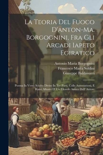 La Teoria Del Fuoco D'anton-ma. Borgognini, Fra Gli Arcadi Iapeto Egiratico: Poema In Verso Sciolto Diviso In Tre Parti, Colle Annotazioni, E Rami All - Giuseppe Baldassarri, Soldini Francesco Maria