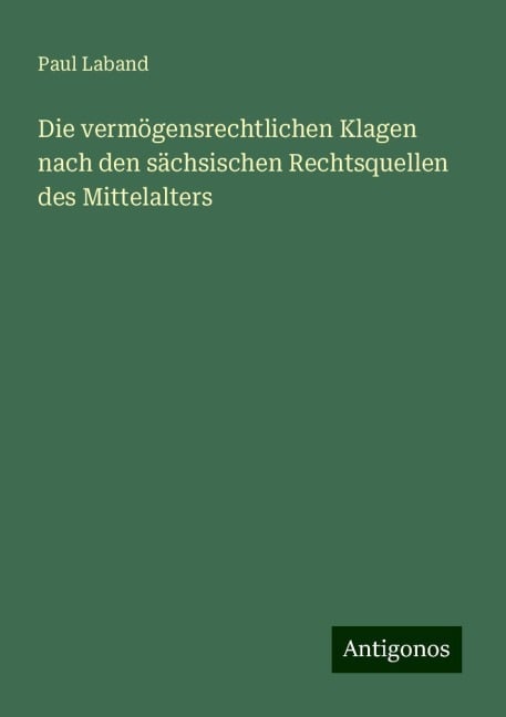 Die vermögensrechtlichen Klagen nach den sächsischen Rechtsquellen des Mittelalters - Paul Laband