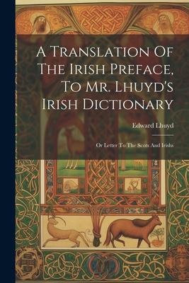 A Translation Of The Irish Preface, To Mr. Lhuyd's Irish Dictionary: Or Letter To The Scots And Irishs - Edward Lhuyd