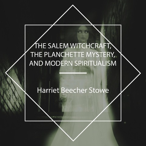 The Salem Witchcraft, the Planchette Mystery, and Modern Spiritualism - Harriet Beecher Stowe