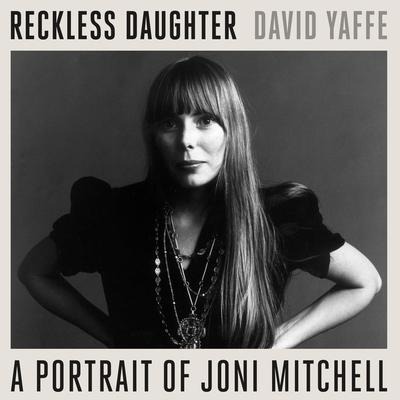 Reckless Daughter: A Portrait of Joni Mitchell - David Yaffe