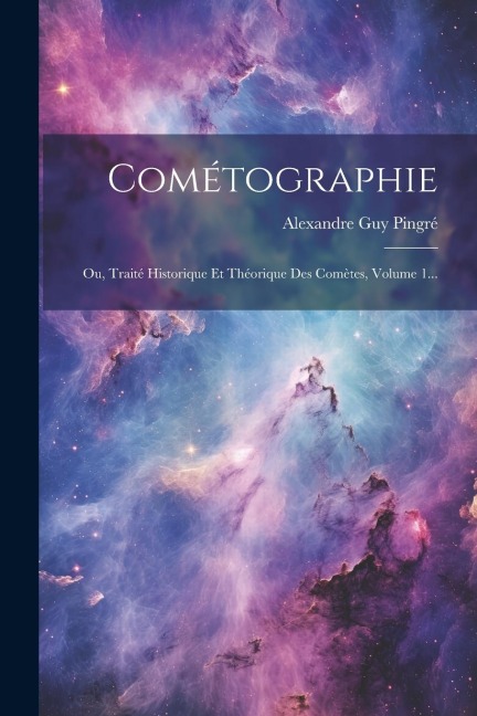 Cométographie: Ou, Traité Historique Et Théorique Des Comètes, Volume 1... - Alexandre Guy Pingré
