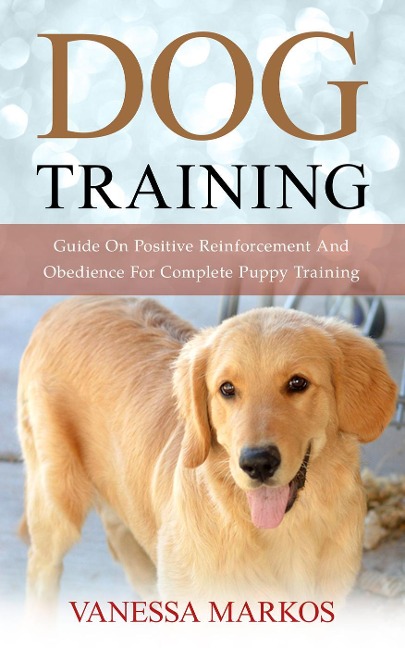 Dog Training: Guide On Positive Reinforcement And Obedience For Complete Puppy Training - Vanessa Markos