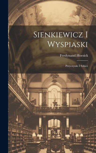 Sienkiewicz i Wyspiaski; przyczynki i szkice - Ferdynand Hoesick