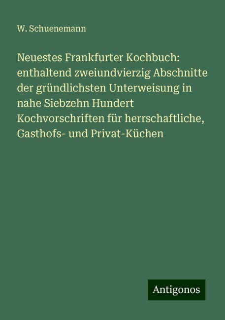 Neuestes Frankfurter Kochbuch: enthaltend zweiundvierzig Abschnitte der gründlichsten Unterweisung in nahe Siebzehn Hundert Kochvorschriften für herrschaftliche, Gasthofs- und Privat-Küchen - W. Schuenemann