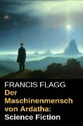 Der Maschinenmensch von Ardatha: Science Fiction - Francis Flagg