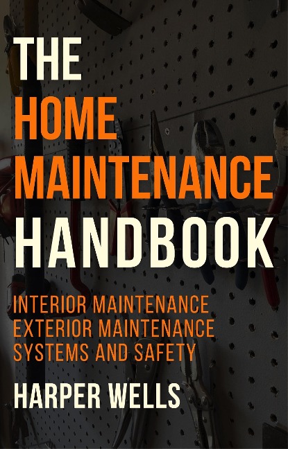 The Home Maintenance Handbook: Interior Maintenance, Exterior Maintenance, Systems and Safety (Homeowner House Help, #5) - Harper Wells