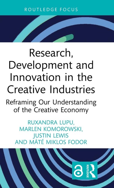 Research, Development and Innovation in the Creative Industries - Ruxandra Lupu, Marlen Komorowski, Justin Lewis