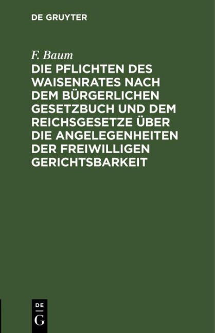 Die Pflichten des Waisenrates nach dem Bürgerlichen Gesetzbuch und dem Reichsgesetze über die Angelegenheiten der freiwilligen Gerichtsbarkeit - F. Baum