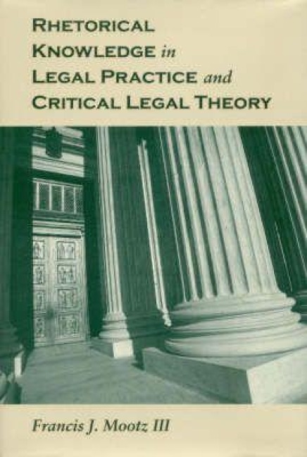 Rhetorical Knowledge in Legal Practice and Critical Legal Theory - Francis J Mootz