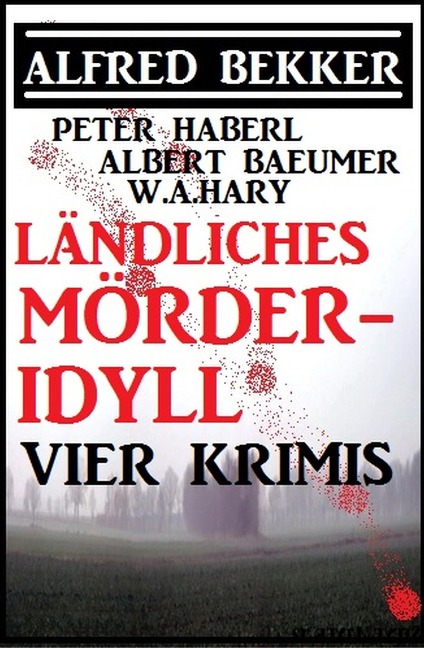 Ländliches Mörder-Idyll: Vier Krimis - Alfred Bekker, Peter Haberl, Albert Baeumer, W. A. Hary