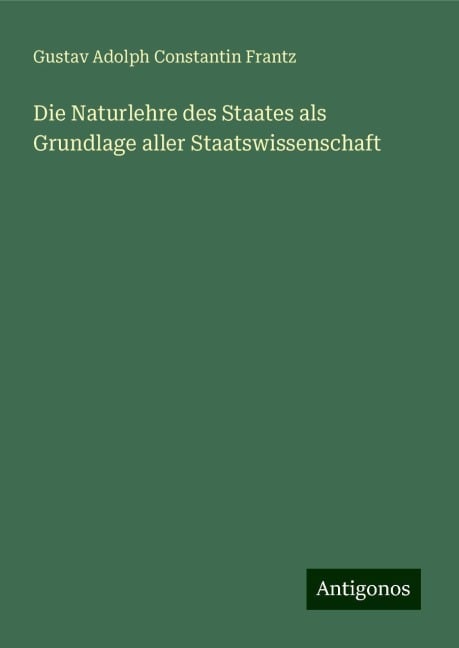 Die Naturlehre des Staates als Grundlage aller Staatswissenschaft - Gustav Adolph Constantin Frantz