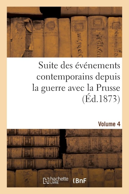 Suite Des Événements Contemporains Depuis La Guerre Avec La Prusse (Éd.1873) Volume 4 - Sans Auteur