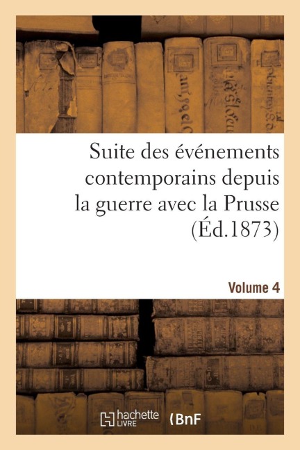 Suite Des Événements Contemporains Depuis La Guerre Avec La Prusse (Éd.1873) Volume 4 - Sans Auteur