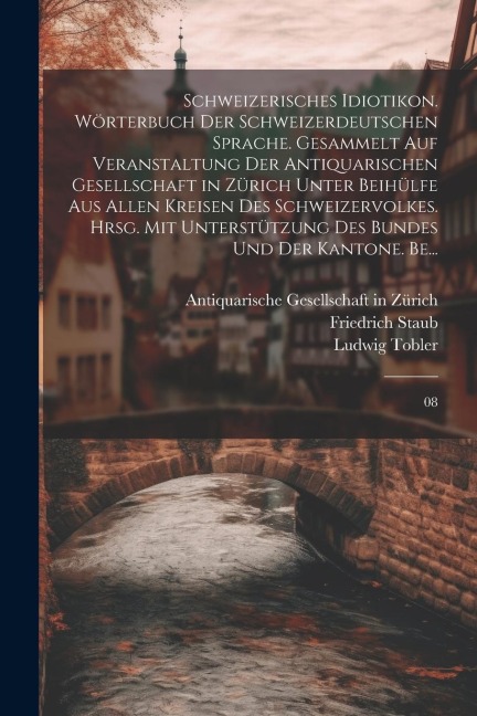 Schweizerisches Idiotikon. Wörterbuch der schweizerdeutschen Sprache. Gesammelt auf Veranstaltung der Antiquarischen Gesellschaft in Zürich unter Beihülfe aus allen Kreisen des Schweizervolkes. Hrsg. mit Unterstützung des Bundes und der Kantone. Be... - Friedrich Staub, Ludwig Tobler
