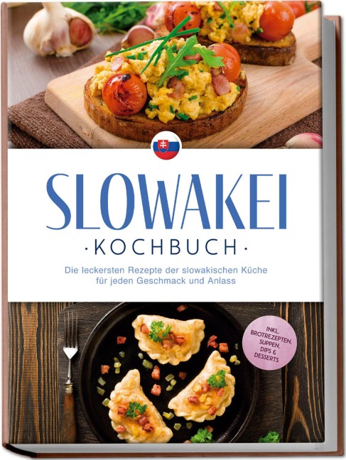 Slowakei Kochbuch: Die leckersten Rezepte der slowakischen Küche für jeden Geschmack und Anlass - inkl. Brotrezepten, Suppen, Dips & Desserts - Tabea Horváthová
