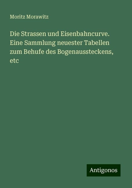 Die Strassen und Eisenbahncurve. Eine Sammlung neuester Tabellen zum Behufe des Bogenaussteckens, etc - Moritz Morawitz