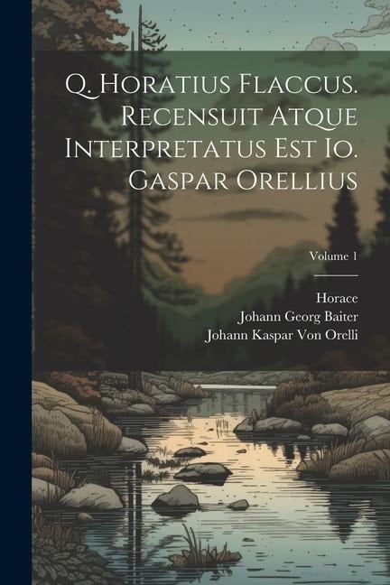 Q. Horatius Flaccus. Recensuit Atque Interpretatus Est Io. Gaspar Orellius; Volume 1 - Horace, Johann Kaspar Von Orelli, Johann Georg Baiter