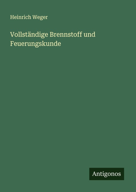 Vollständige Brennstoff und Feuerungskunde - Heinrich Weger