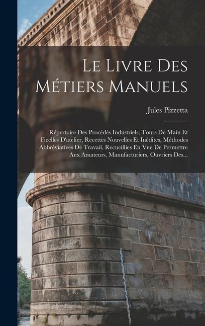 Le Livre Des Métiers Manuels: Répertoire Des Procédés Industriels, Tours De Main Et Ficelles D'atelier, Recettes Nouvelles Et Inédites, Méthodes Abb - Jules Pizzetta