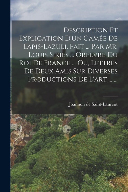 Description Et Explication D'un Camée De Lapis-lazuli, Fait ... Par Mr. Louis Siries ... Orfevre Du Roi De France ... Ou, Lettres De Deux Amis Sur Div - Joannon De Saint-Laurent
