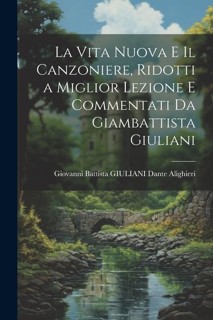 La Vita Nuova e Il Canzoniere, Ridotti a Miglior Lezione e Commentati da Giambattista Giuliani - Giovanni Battista Giuliani Alighieri