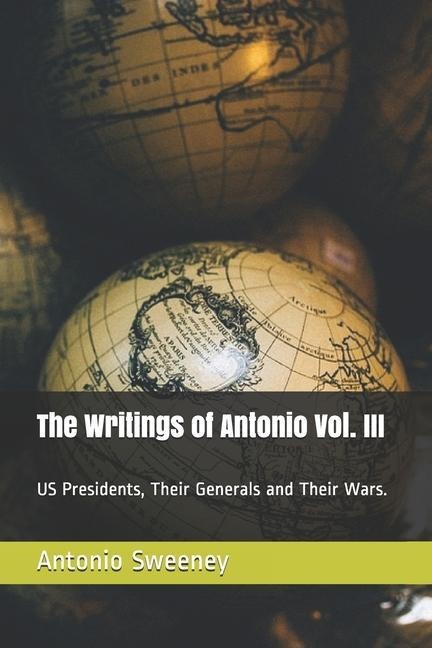 The Writings of Antonio Vol. III: US Presidents, Their Generals and Their Wars. - Antonio Andrew Sweeney