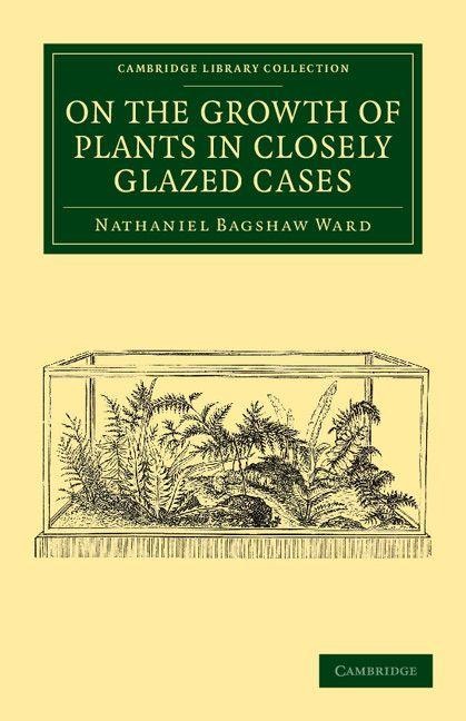 On the Growth of Plants in Closely Glazed Cases - Nathaniel Bagshaw Ward
