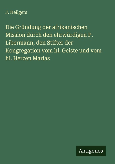 Die Gründung der afrikanischen Mission durch den ehrwürdigen P. Libermann, den Stifter der Kongregation vom hl. Geiste und vom hl. Herzen Marias - J. Heilgers