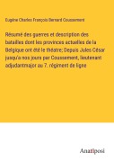 Cover-Bild zum Titel 'Résumé des guerres et description des batailles dont les provinces actuelles de la Belgique ont été le théatre; Depuis Jules César jusqu'a nos jours par Coussement, lieutenant adjudantmajor au 7. régiment de ligne' von 'Eugéne Charles François Bernard Coussement'