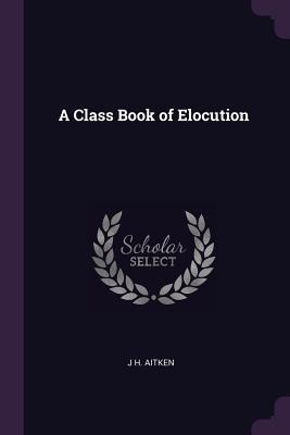 A Class Book of Elocution - J H Aitken