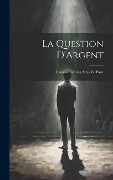 La Question D'Argent: Comédie En Cinq Actes, En Prose - Anonymous