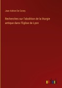 Cover-Bild zum Titel 'Recherches sur l'abolition de la liturgie antique dans l'Eglise de Lyon' von 'Jean Adrien De Conny'
