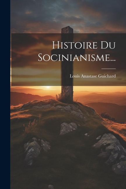 Histoire Du Socinianisme... - Louis Anastase Guichard