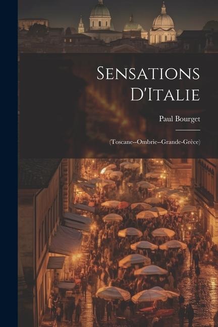 Sensations D'Italie: (Toscane--Ombrie--Grande-Grèce) - Paul Bourget