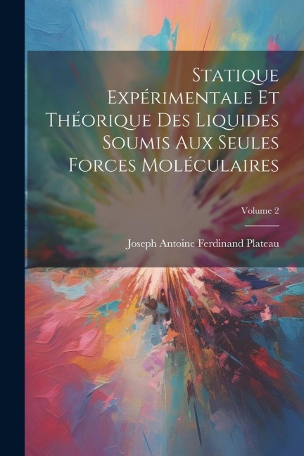 Statique Expérimentale Et Théorique Des Liquides Soumis Aux Seules Forces Moléculaires; Volume 2 - Joseph Antoine Ferdinand Plateau
