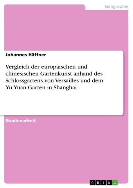 Vergleich der europäischen und chinesischen Gartenkunst anhand des Schlossgartens von Versailles und dem Yu-Yuan Garten in Shanghai - Johannes Häffner