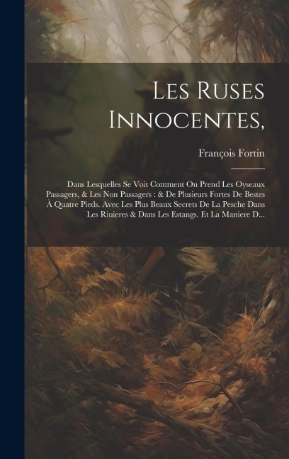 Les Ruses Innocentes,: Dans Lesquelles Se Voit Comment On Prend Les Oyseaux Passagers, & Les Non Passagers: & De Plusieurs Fortes De Bestes À - François Fortin