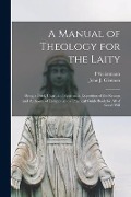 A Manual of Theology for the Laity: Being a Brief, Clear, and Systematic Exposition of the Reason and Authority of Religion and a Practical Guide Book - P. Geiermann
