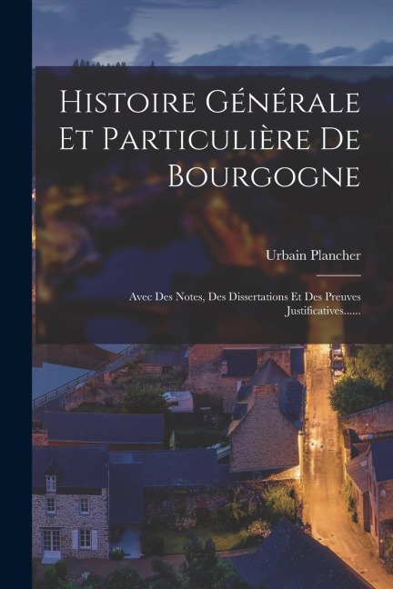 Histoire Générale Et Particulière De Bourgogne: Avec Des Notes, Des Dissertations Et Des Preuves Justificatives...... - Urbain Plancher