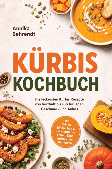 Kürbis Kochbuch: Die leckersten Kürbis Rezepte von herzhaft bis süß für jeden Geschmack und Anlass - inkl. Grillen, Einmachen & Fermentieren, Soßen, Dips, Aufstrichen, Getränken - Annika Behrendt